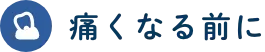 痛くなる前に